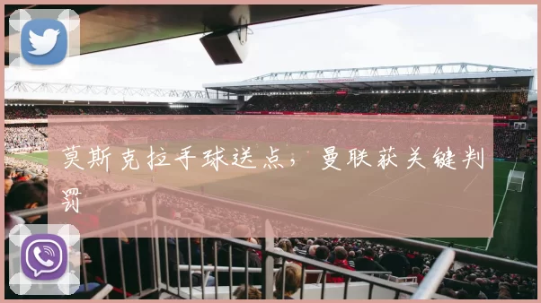 莫斯克拉手球送点，曼联获关键判罚