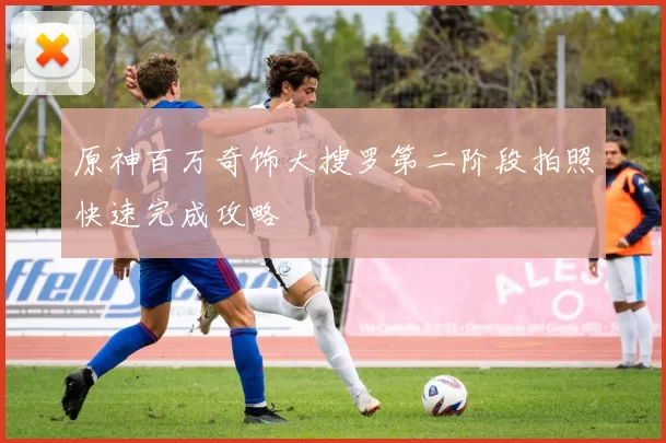 原神百万奇饰大搜罗第二阶段拍照快速完成攻略