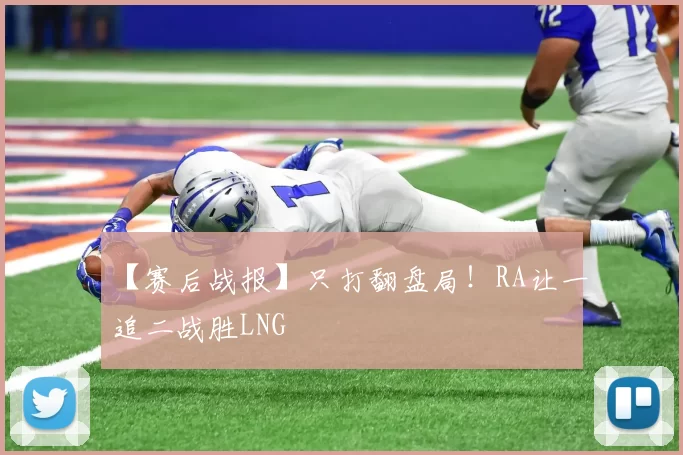 【赛后战报】只打翻盘局！RA让一追二战胜LNG