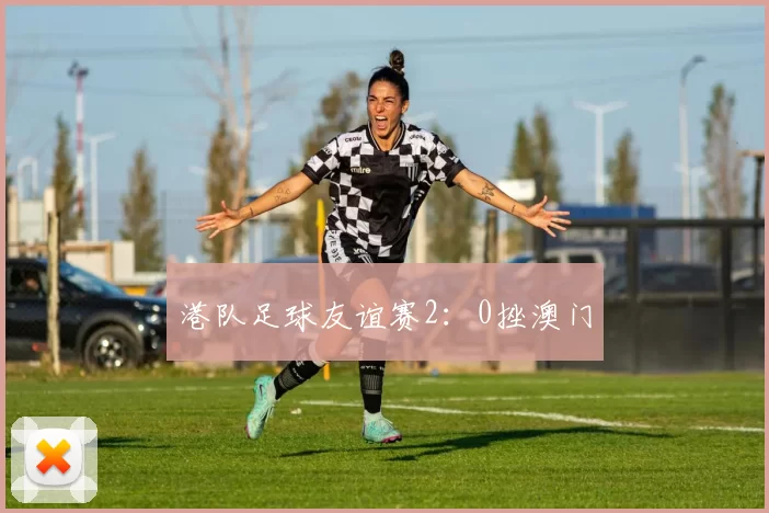 港队足球友谊赛2：0挫澳门