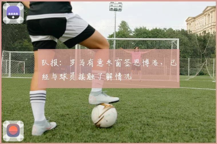 队报：罗马有意冬窗签恩博洛，已经与球员接触了解情况