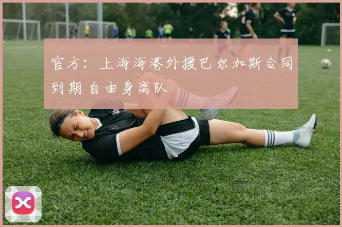 官方：上海海港外援巴尔加斯合同到期 自由身离队