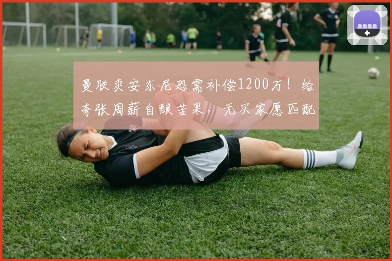 曼联卖安东尼恐需补偿1200万！给夸张周薪自酿苦果，无买家愿匹配