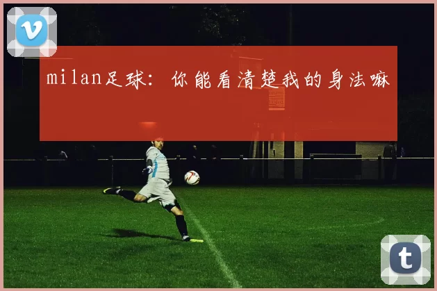 milan足球：你能看清楚我的身法嘛