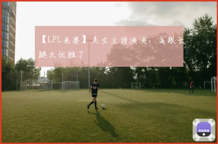 【LPL老婆】美女主持泱泱，高跟长腿太优雅了