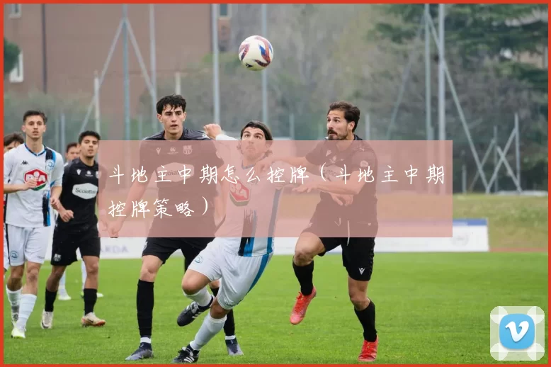 斗地主中期怎么控牌（斗地主中期控牌策略）