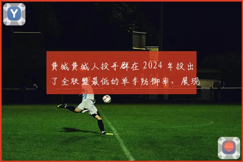 费城费城人投手群在 2024 年投出了全联盟最低的单季防御率，展现顶级先发深度