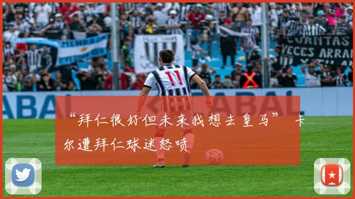 “拜仁很好但未来我想去皇马” 卡尔遭拜仁球迷怒喷