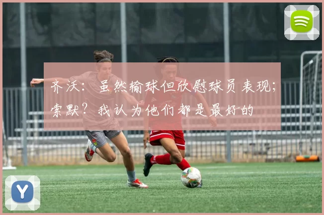 齐沃：虽然输球但欣慰球员表现；索默？我认为他们都是最好的