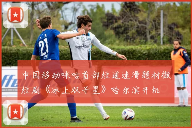 中国移动咪咕首部短道速滑题材微短剧《冰上双子星》哈尔滨开机