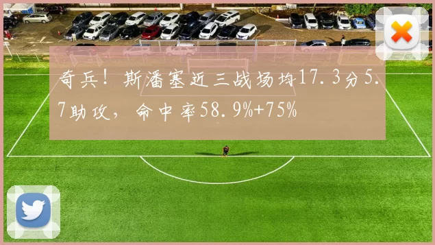 奇兵！斯潘塞近三战场均17.3分5.7助攻，命中率58.9%+75%