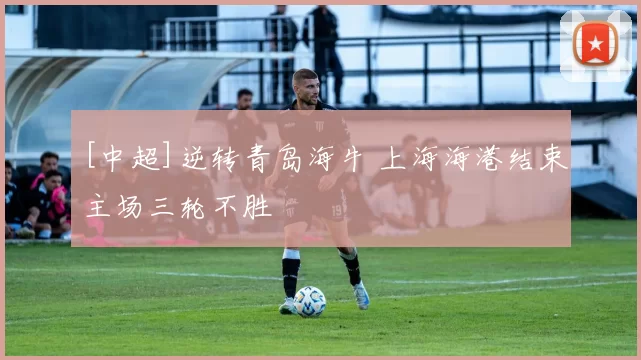 [中超]逆转青岛海牛 上海海港结束主场三轮不胜