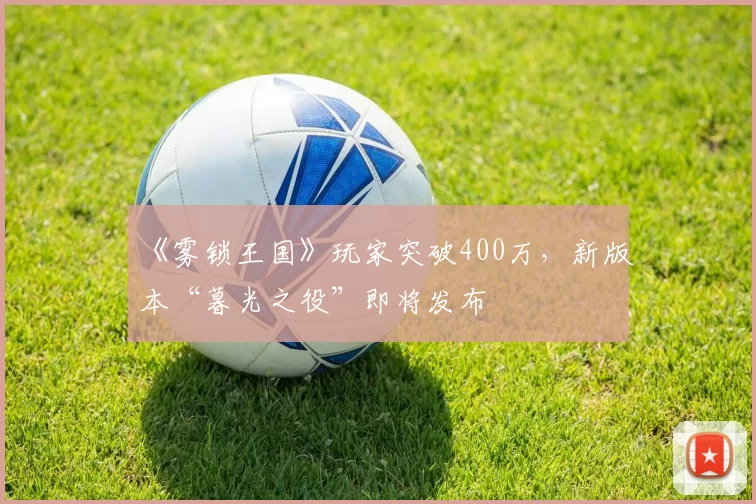 《雾锁王国》玩家突破400万，新版本“暮光之役”即将发布