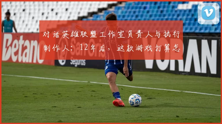 对话英雄联盟工作室负责人与执行制作人：12年后，这款游戏打算怎么继续往下走？