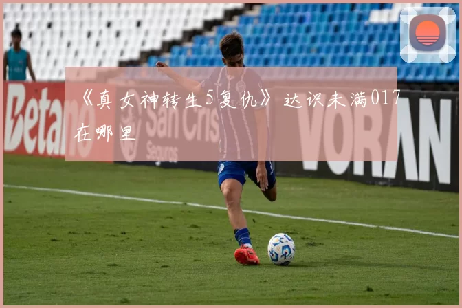 《真女神转生5复仇》达识未满017在哪里