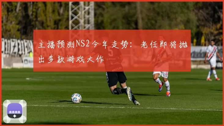 主播预测NS2今年走势：老任即将抛出多款游戏大作