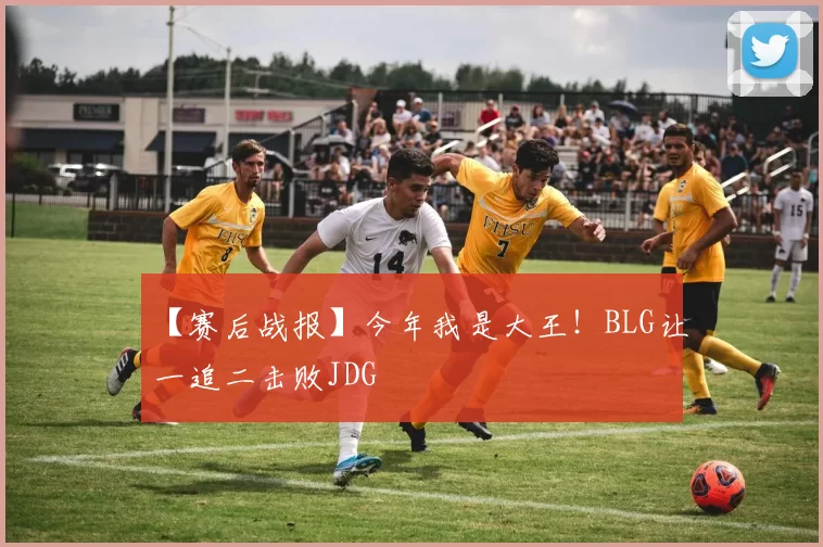 【赛后战报】今年我是大王！BLG让一追二击败JDG