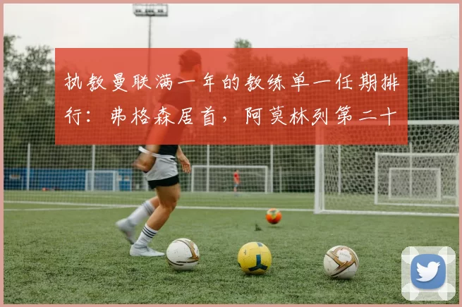 执教曼联满一年的教练单一任期排行：弗格森居首，阿莫林列第二十位