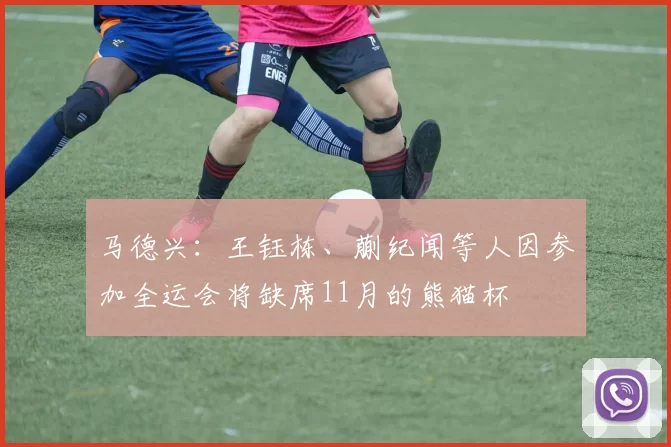 马德兴：王钰栋、蒯纪闻等人因参加全运会将缺席11月的熊猫杯