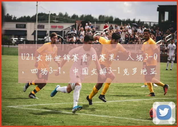 U21女排世锦赛首日赛果：八场3-0，四场3-1，中国女排3-1克罗地亚