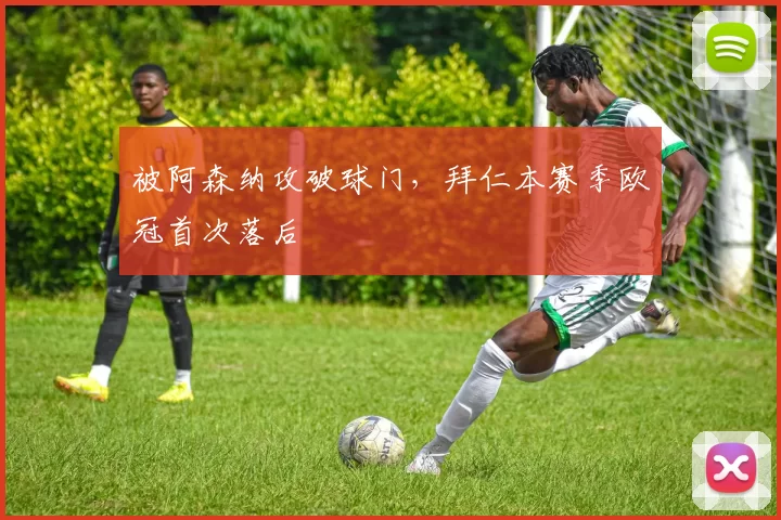 被阿森纳攻破球门，拜仁本赛季欧冠首次落后