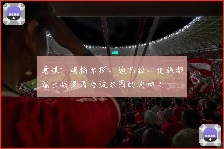 意媒：胡梅尔斯、迪巴拉、伦施都能出战罗马与波尔图的次回合