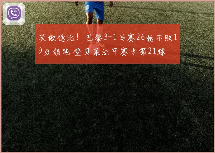 笑傲德比！巴黎3-1马赛26轮不败19分领跑 登贝莱法甲赛季第21球