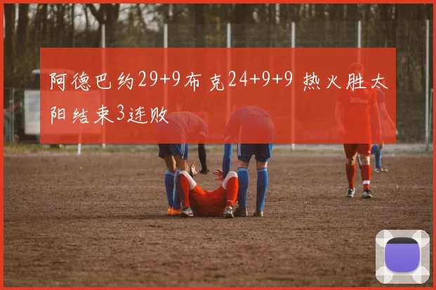 阿德巴约29+9布克24+9+9 热火胜太阳结束3连败