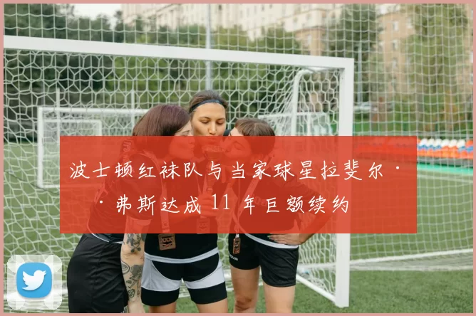 波士顿红袜队与当家球星拉斐尔·德弗斯达成 11 年巨额续约