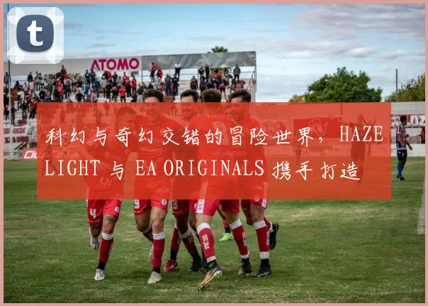 科幻与奇幻交错的冒险世界，HAZELIGHT 与 EA ORIGINALS 携手打造全新合作冒险游戏《双影奇境》
