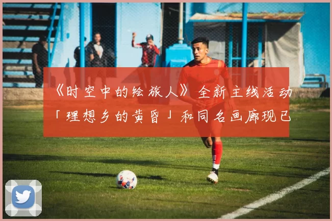 《时空中的绘旅人》全新主线活动「理想乡的黄昏」和同名画廊现已开启