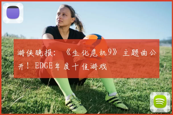 游侠晚报：《生化危机9》主题曲公开！EDGE年度十佳游戏