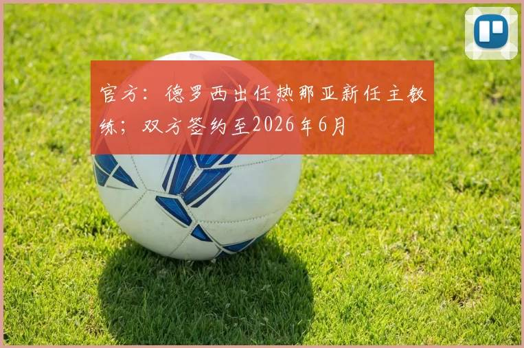 官方：德罗西出任热那亚新任主教练；双方签约至2026年6月