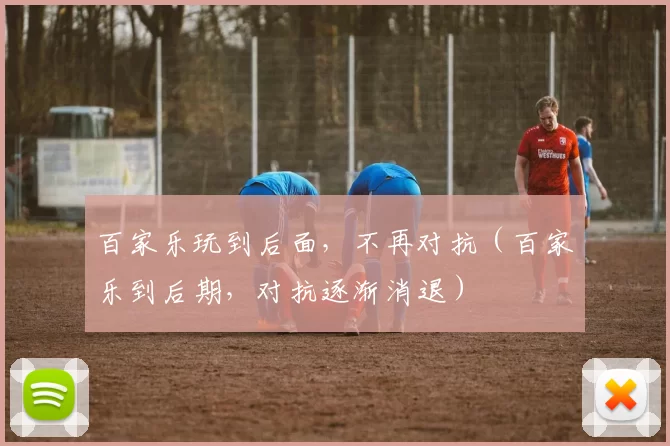 百家乐玩到后面，不再对抗（百家乐到后期，对抗逐渐消退）