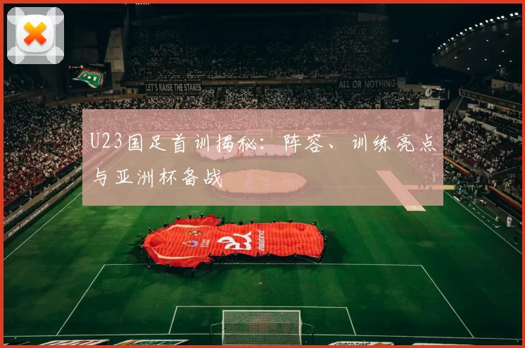 U23国足首训揭秘：阵容、训练亮点与亚洲杯备战