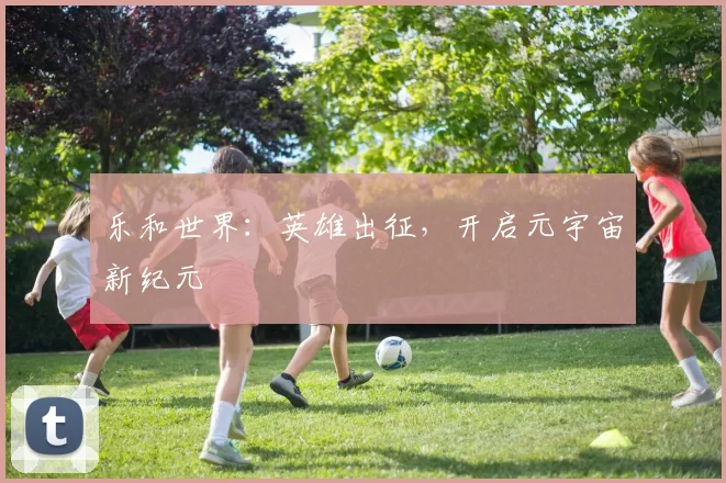 乐和世界：英雄出征，开启元宇宙新纪元