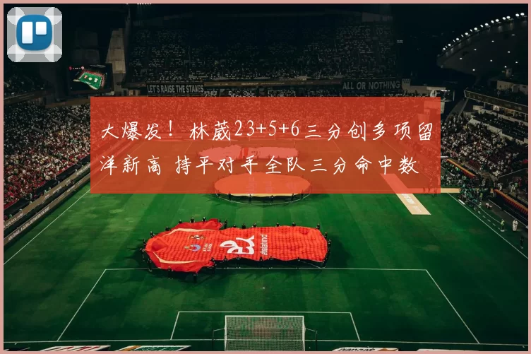 大爆发！林葳23+5+6三分创多项留洋新高 持平对手全队三分命中数