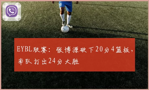 EYBL联赛：张博源砍下20分4篮板，率队打出24分大胜