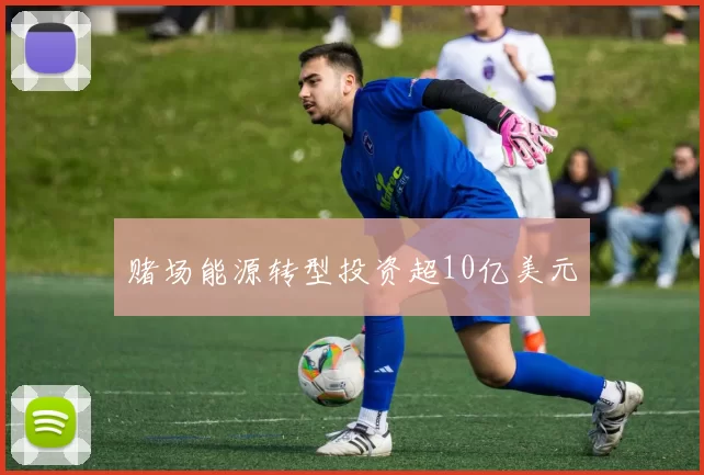 赌场能源转型投资超10亿美元
