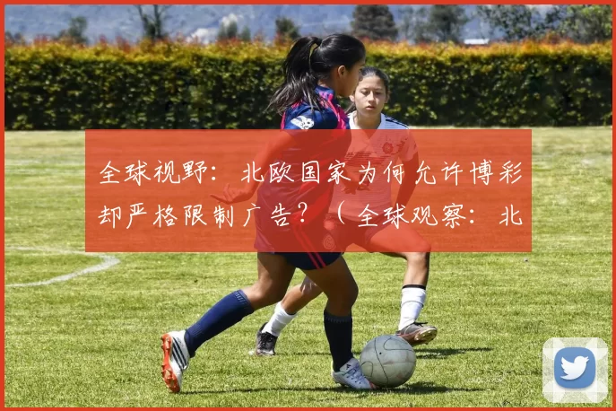 全球视野：北欧国家为何允许博彩却严格限制广告？（全球观察：北欧国家为何开放博彩、严管广告？）